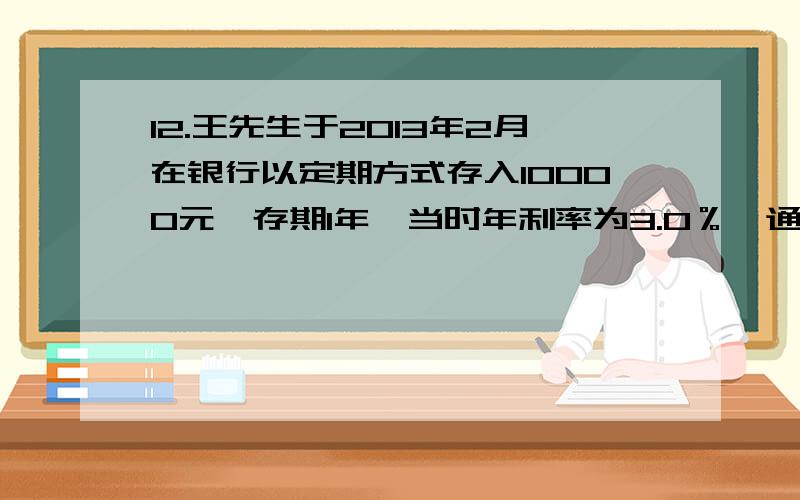 12.王先生于2013年2月在银行以定期方式存入10000元,存期1年,当时年利率为3.0％,通货膨胀率为5.0%,如果