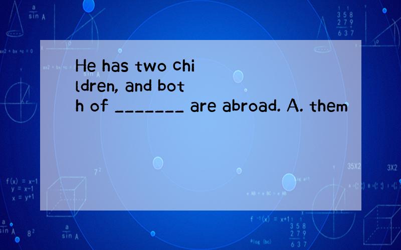 He has two children, and both of _______ are abroad. A. them
