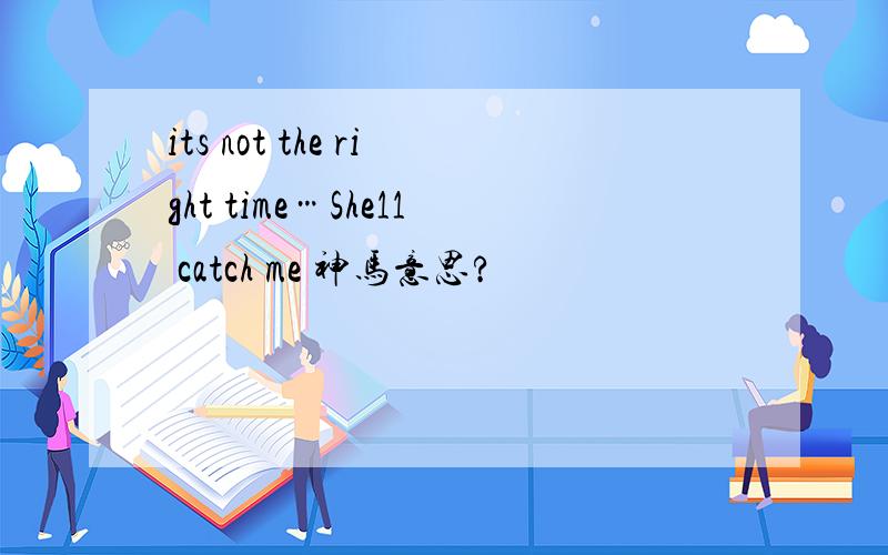 its not the right time…She11 catch me 神马意思?