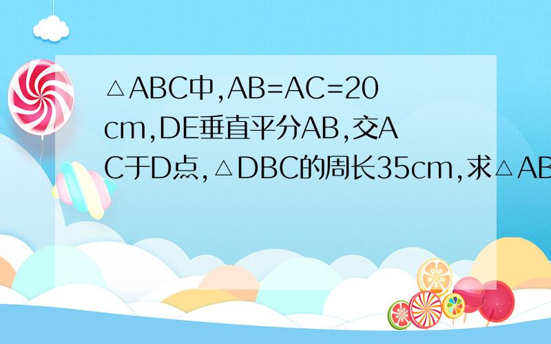 △ABC中,AB=AC=20cm,DE垂直平分AB,交AC于D点,△DBC的周长35cm,求△ABC的周长?