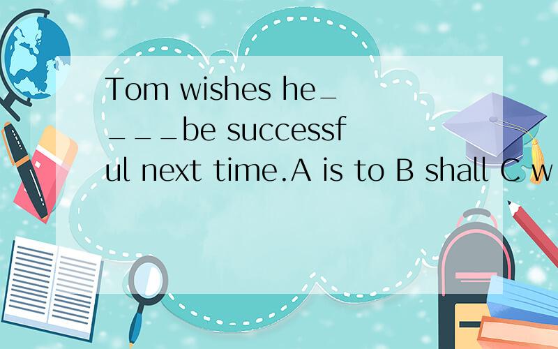 Tom wishes he____be successful next time.A is to B shall C w