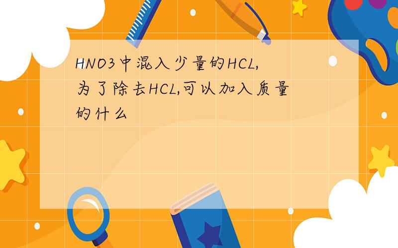 HNO3中混入少量的HCL,为了除去HCL,可以加入质量的什么