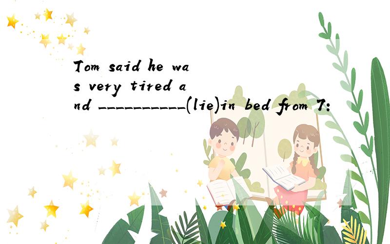 Tom said he was very tired and __________(lie)in bed from 7: