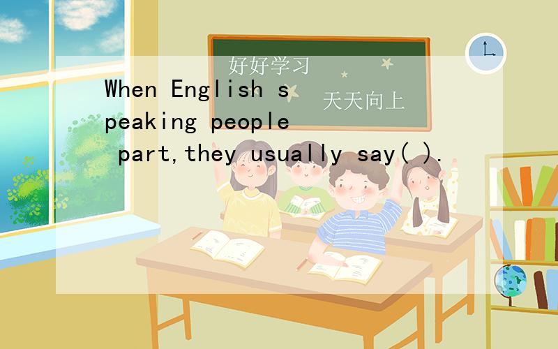 When English speaking people part,they usually say( ).