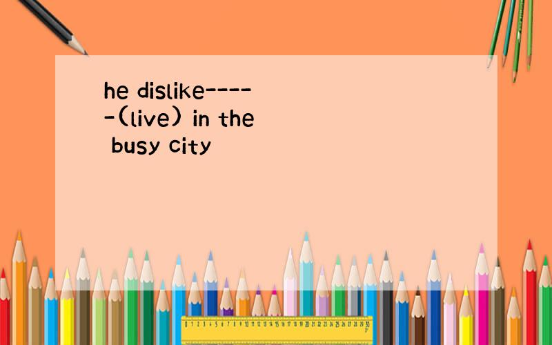 he dislike-----(live) in the busy city