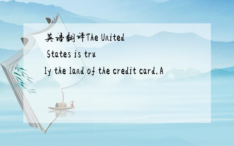 英语翻译The United States is truly the land of the credit card.A