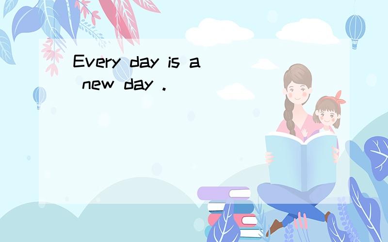 Every day is a new day .