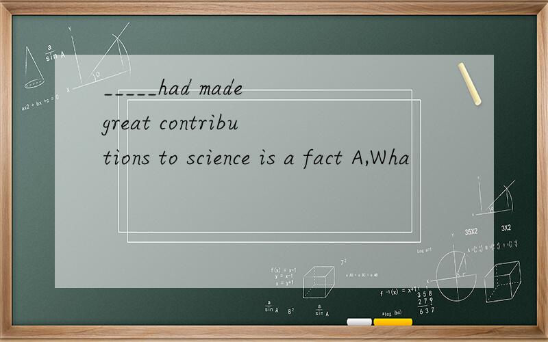 _____had made great contributions to science is a fact A,Wha