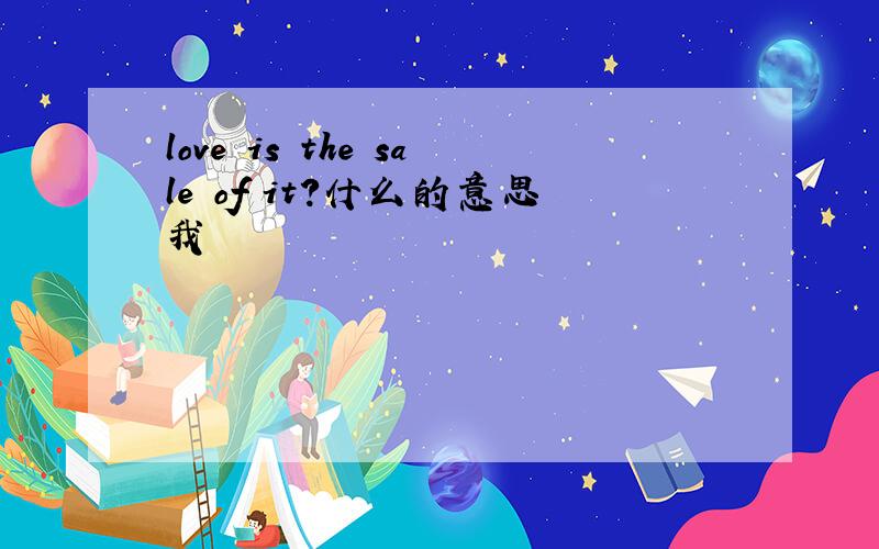 love is the sale of it?什么的意思我