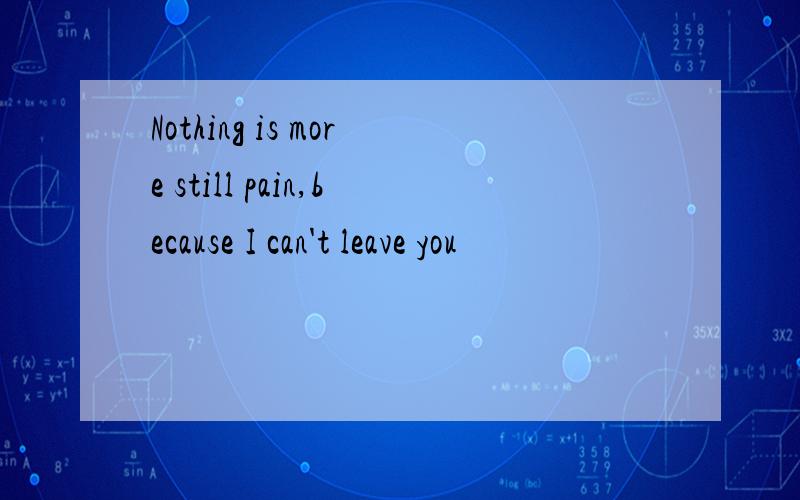 Nothing is more still pain,because I can't leave you