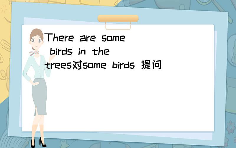 There are some birds in the trees对some birds 提问