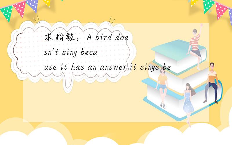 求指教：A bird doesn't sing because it has an answer,it sings be