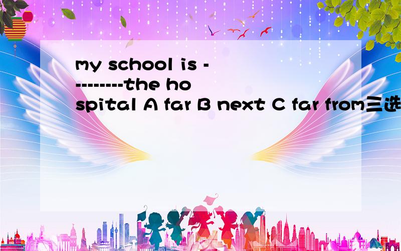 my school is ---------the hospital A far B next C far from三选