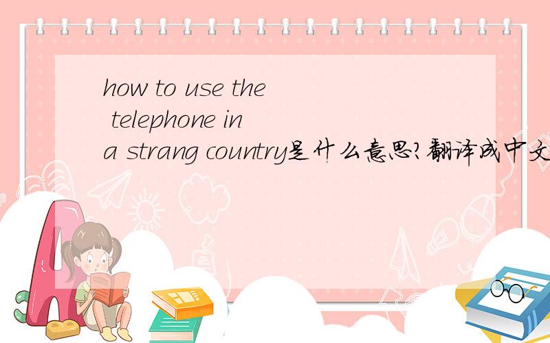 how to use the telephone in a strang country是什么意思?翻译成中文