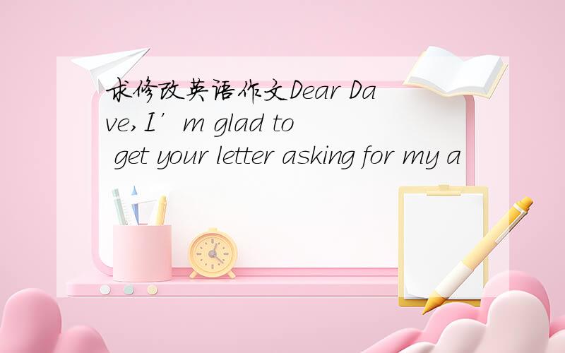 求修改英语作文Dear Dave,I’m glad to get your letter asking for my a