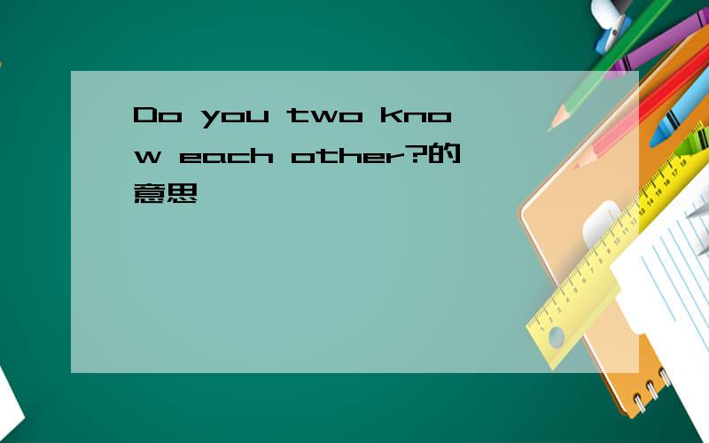Do you two know each other?的意思