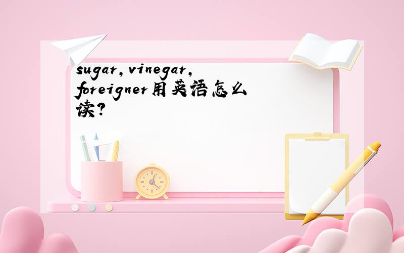 sugar,vinegar,foreigner用英语怎么读?