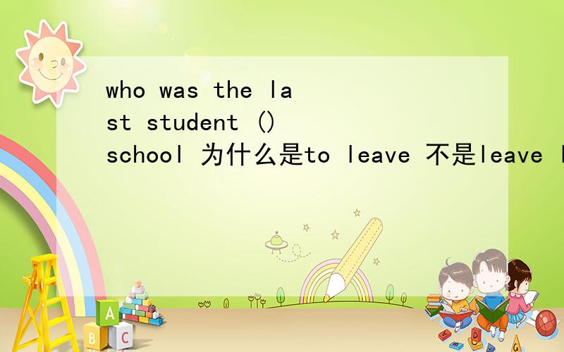 who was the last student () school 为什么是to leave 不是leave leav