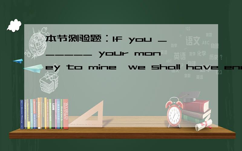 本节测验题：If you ______ your money to mine,we shall have enough.