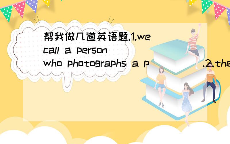 帮我做几道英语题,1.we call a person who photographs a p_____.2.the c