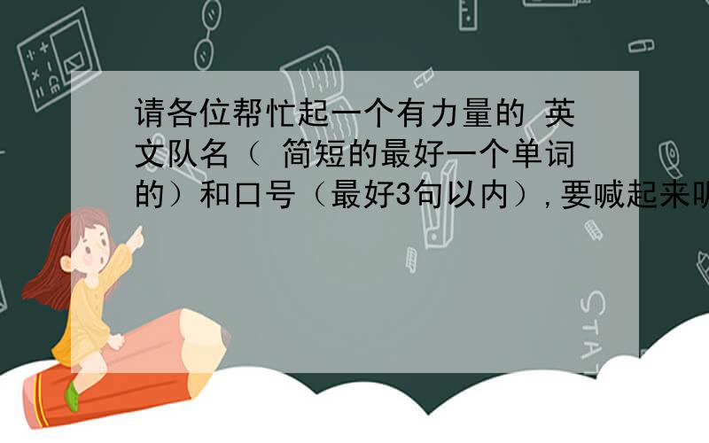 请各位帮忙起一个有力量的 英文队名（ 简短的最好一个单词的）和口号（最好3句以内）,要喊起来听起来有感