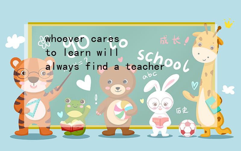 whoever cares to learn will always find a teacher