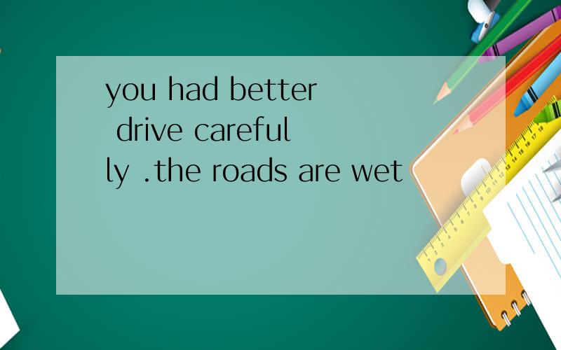 you had better drive carefully .the roads are wet
