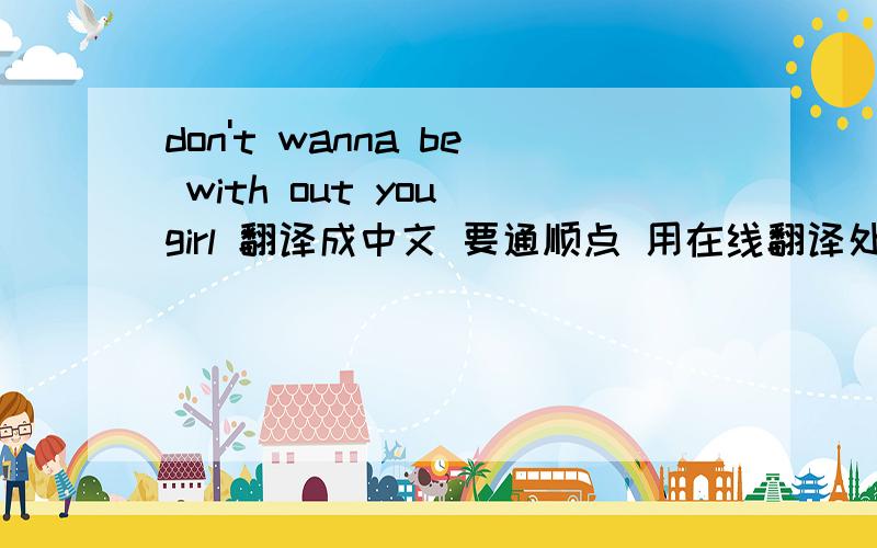 don't wanna be with out you girl 翻译成中文 要通顺点 用在线翻译处来是：我不想与你出来