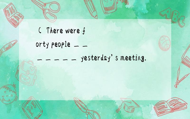 ( There were forty people _______ yesterday’s meeting.