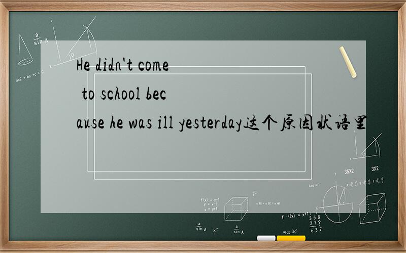 He didn't come to school because he was ill yesterday这个原因状语里