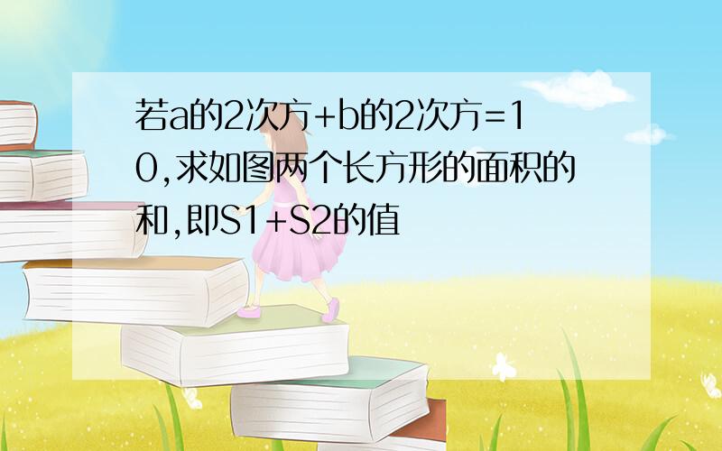 若a的2次方+b的2次方=10,求如图两个长方形的面积的和,即S1+S2的值