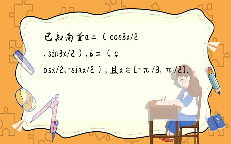 已知向量a=(cos3x/2,sin3x/2),b=(cosx/2,-sinx/2),且x∈[-π/3,π/2].