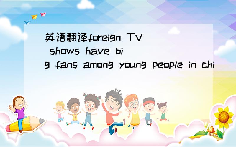 英语翻译foreign TV shows have big fans among young people in chi