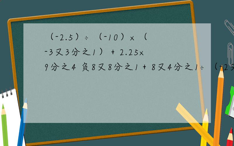 （-2.5）÷（-10）×（-3又3分之1）＋2.25×9分之4 负8又8分之1＋8又4分之1÷（-2又12分之7×31