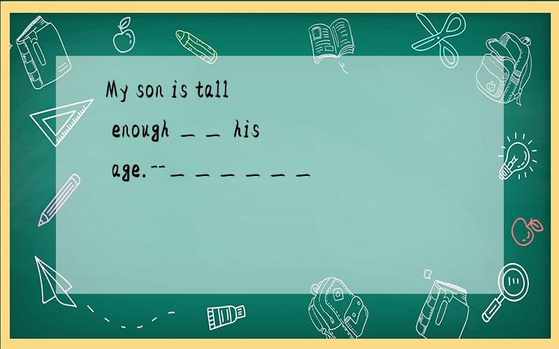 My son is tall enough __ his age.--______