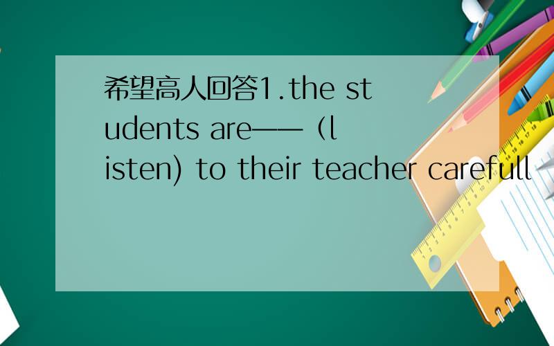 希望高人回答1.the students are——（listen) to their teacher carefull