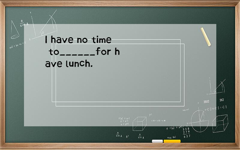 I have no time to______for have lunch.