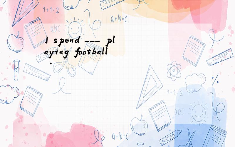 I spend ___ playing football .