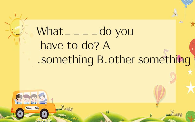 What____do you have to do? A.something B.other something C.e