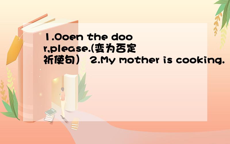 1.Ooen the door,please.(变为否定祈使句） 2.My mother is cooking.（变为一