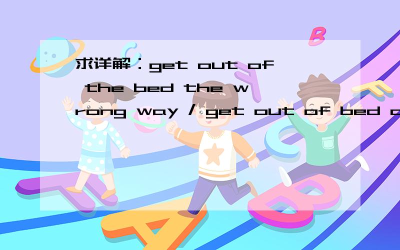 求详解：get out of the bed the wrong way / get out of bed on the