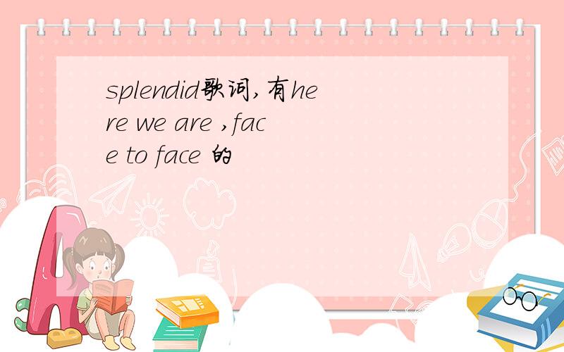 splendid歌词,有here we are ,face to face 的
