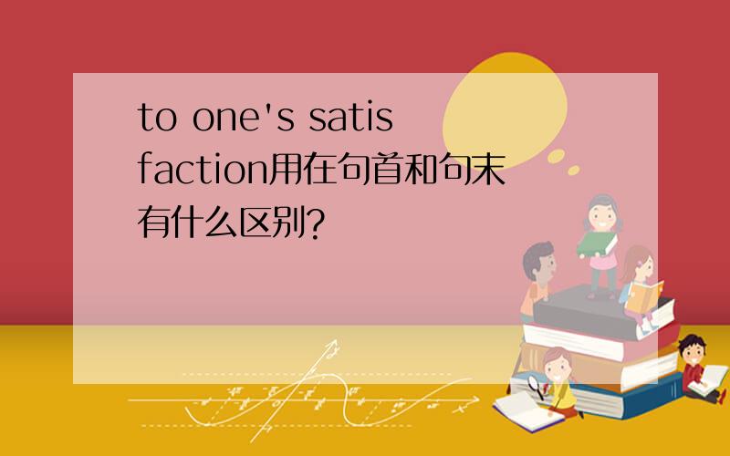 to one's satisfaction用在句首和句末有什么区别?