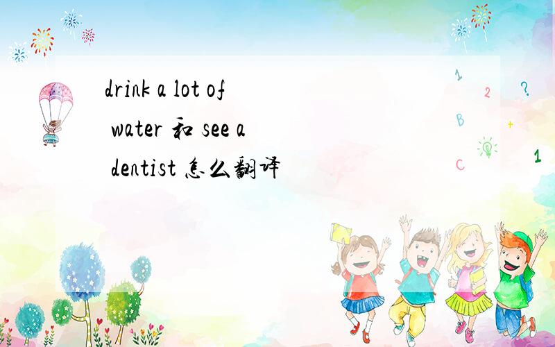 drink a lot of water 和 see a dentist 怎么翻译