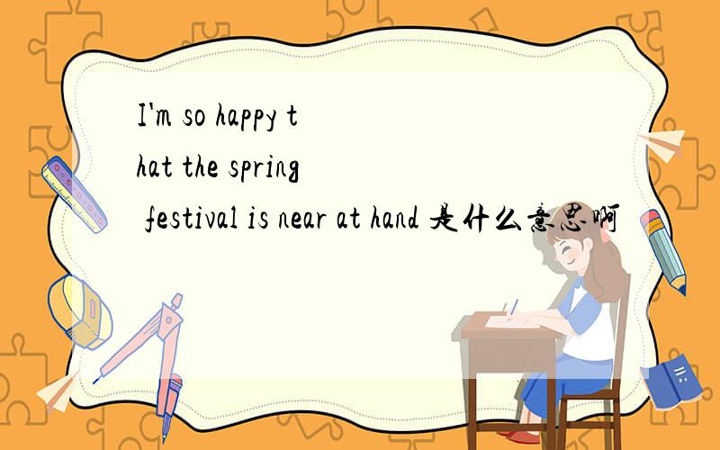 I'm so happy that the spring festival is near at hand 是什么意思啊