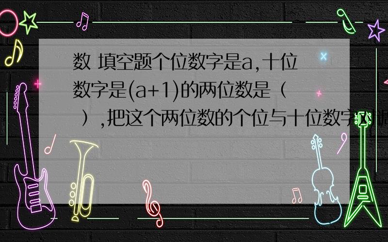 数 填空题个位数字是a,十位数字是(a+1)的两位数是（ ）,把这个两位数的个位与十位数字对调后,得到的新两位数与原来两