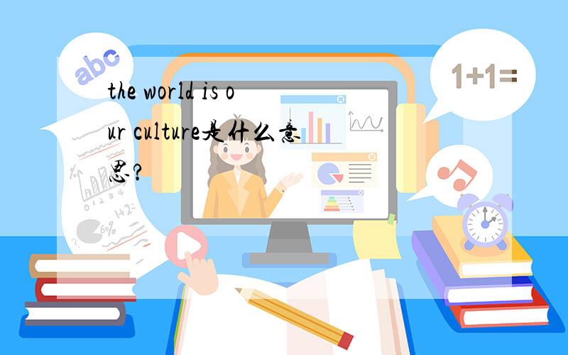 the world is our culture是什么意思?