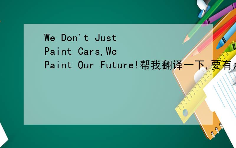 We Don't Just Paint Cars,We Paint Our Future!帮我翻译一下,要有点内涵!