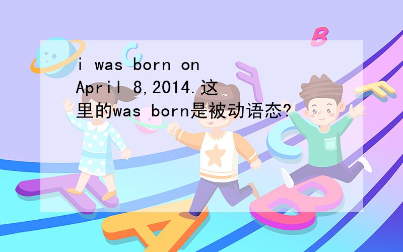 i was born on April 8,2014.这里的was born是被动语态?