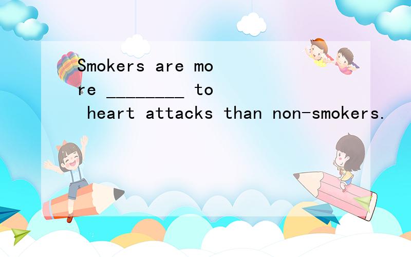 Smokers are more ________ to heart attacks than non-smokers.